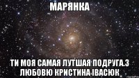 Марянка Ти моя самая лутшая подруга.З любовю Кристина Івасюк