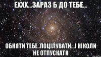 Еххх...зараз б до тебе... Обняти тебе..поцілувати...і ніколи не отпускати