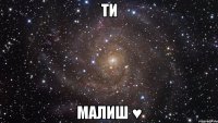 ти малиш ♥