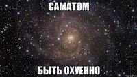 САМАТОМ БЫТЬ ОХУЕННО