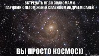 Встречать НГ,со знакомами парнями:Олегом,Женей,Славиком,Андреем,Саней вы просто космос))