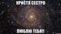 Кристя Сестро Люблю тебя!!