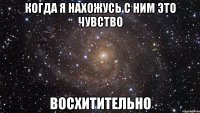 Когда я нахожусь с ним это чувство Восхитительно