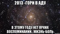 2013 -гори в аду в этому году нет ярких воспоминаний.. жизнь-боль