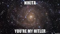 Nikita you're my Hitler