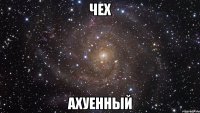 ЧЕХ АХУЕННЫЙ