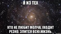 я из тех кто не любит молча, уходит резко, злится всю жизнь.