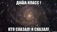 Даша класс ! Кто сказал! Я сказал!