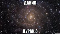 Данил дурак:3