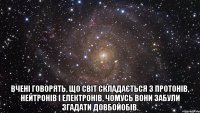  Вчені говорять, що світ складається з протонів, нейтронів і електронів, чомусь вони забули згадати довбойобів.