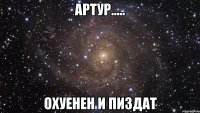 АРТУР..... ОХУЕНЕН И ПИЗДАТ