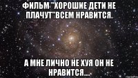 Фильм "хорошие дети не плачут"всем нравится. А мне лично не хуя он не нравится....