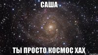 Саша Ты просто космос хах