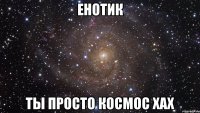 Енотик Ты просто космос хах