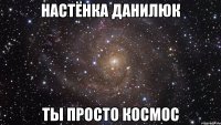 Настёнка Данилюк ты просто космос