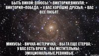 БЫТЬ ВИКОЙ: Плюсы: + Виктория,Викуля; + Виктория=победа; + У вас хорошие друзья; + Вас все любят. Минусы: - Вичка-истеричка; - Вы та еще стерва; - У вас есть враги; - Вы мстительны; - Эмоциональные,ревнивые.