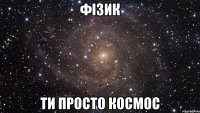 Фізик ти просто космос