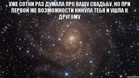 Уже сотни раз думала про вашу свадьбу, но при первой же возможности кинула тебя и ушла к другому 