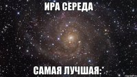 Ира Середа самая лучшая:*