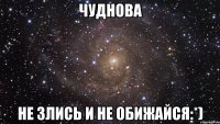 Чуднова не злись и не обижайся:*)