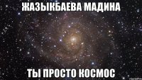 жазыкбаева мадина ты просто космос