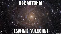 Все Антоны ебаные гандоны