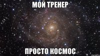 МОЙ ТРЕНЕР ПРОСТО КОСМОС