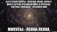 Быть Ееной плюсы: -Леночка, Ленка, Алена и много других красивый имен -В переводе "светлая, сияющая" -Красивое имя минусы: -Ленка-пенка