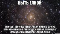 Быть Елной: плюсы: -Леночка, Ленка, Алена и много других красивый имен -В переводе "светлая, сияющая" -Красивое имя минусы: -Ленка-пенка