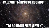 Сашуля,ты просто космос:** Ты больше чем друг :**