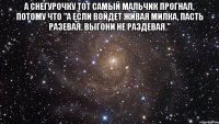 А снегурочку тот самый мальчик прогнал, потому что "А если войдет живая милка, пасть разевая, выгони не раздевая." 