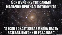 А снегурочку тот самый мальчик прогнал, потому что "А если войдет живая милка, пасть разевая, выгони не раздевая."