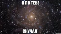 я по тебе скучал*