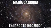 Маша Садкова ты просто космос:*