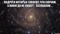 Подруги которые говорят, что скучаю, а никогда не пишут - зазнаваки ... 