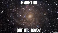 Никитки валят:* ахаха