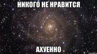 никого не нравится ахуенно