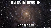 ДЕТКА ТЫ ПРОСТО- КОСМОС!!!