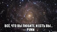  всё, что вы любите, и есть вы... — Руми