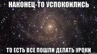 Наконец-то успокоились то есть все пошли делать уроки