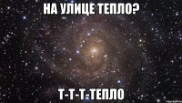 на улице тепло? т-т-т-тепло