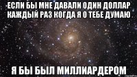 если бы мне давали один доллар каждый раз когда я о тебе думаю я бы был миллиардером