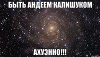 Быть Андеем Калишуком Ахуэнно!!!