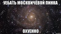 Уебать Москвичёвой пинка Охуенно