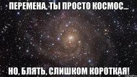 Перемена, Ты просто космос... Но, блять, слишком короткая!