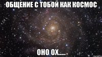 общение с тобой как космос оно ох.....