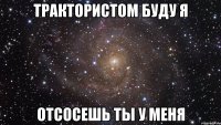 Трактористом буду я Отсосешь ты у меня