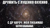 Дружить с Луценко охуенно С др кароч , моя любимая шлюхаааааа:*