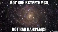 Вот как встретимся Вот как нажремся