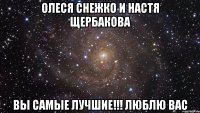 Олеся Снежко и Настя Щербакова Вы самые лучшие!!! люблю ВАС